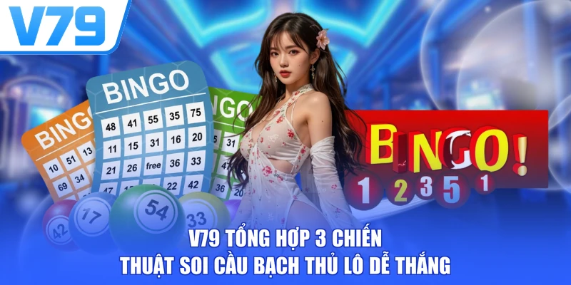 V79 tổng hợp 3 chiến thuật soi cầu bạch thủ lô dễ thắng